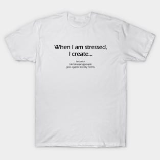 When I am stressed I create T-Shirt